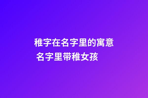 稚字在名字里的寓意 名字里带稚女孩